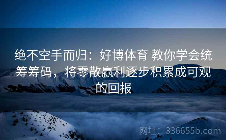 绝不空手而归：好博体育 教你学会统筹筹码，将零散赢利逐步积累成可观的回报