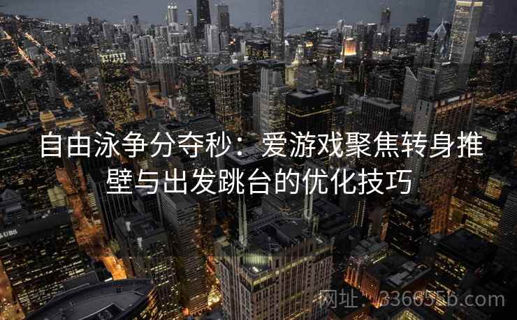 自由泳争分夺秒：爱游戏聚焦转身推壁与出发跳台的优化技巧