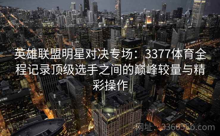 英雄联盟明星对决专场：3377体育全程记录顶级选手之间的巅峰较量与精彩操作
