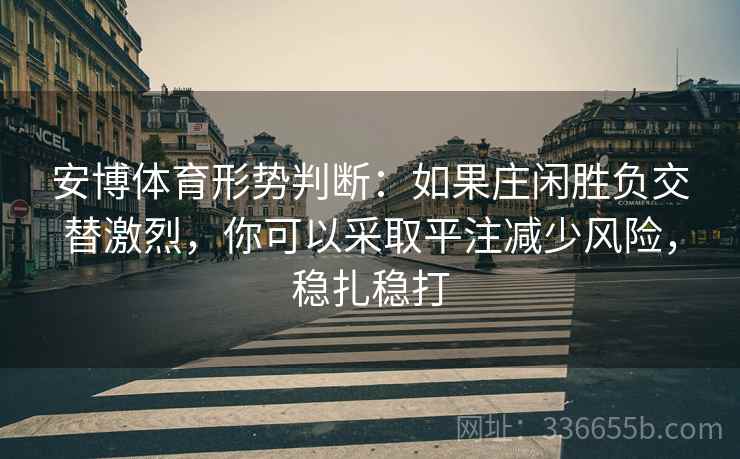 安博体育形势判断：如果庄闲胜负交替激烈，你可以采取平注减少风险，稳扎稳打