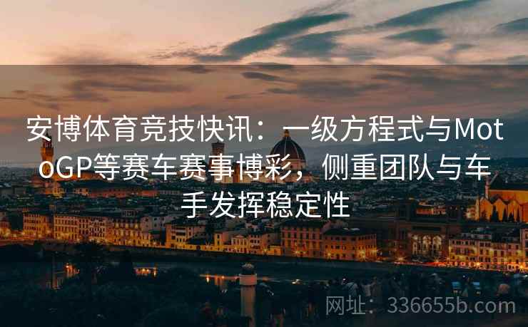 安博体育竞技快讯：一级方程式与MotoGP等赛车赛事博彩，侧重团队与车手发挥稳定性