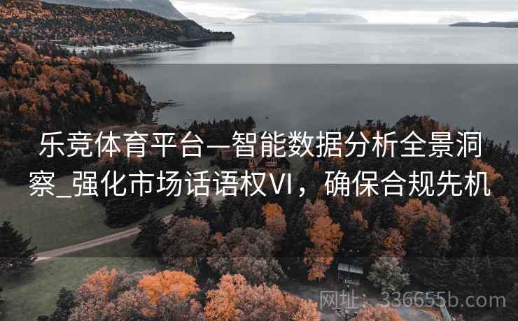 乐竞体育平台—智能数据分析全景洞察_强化市场话语权Ⅵ，确保合规先机