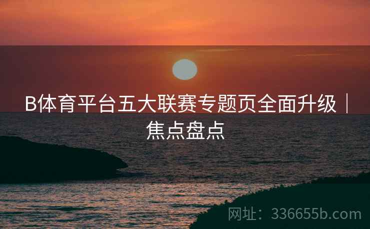 B体育平台五大联赛专题页全面升级｜焦点盘点