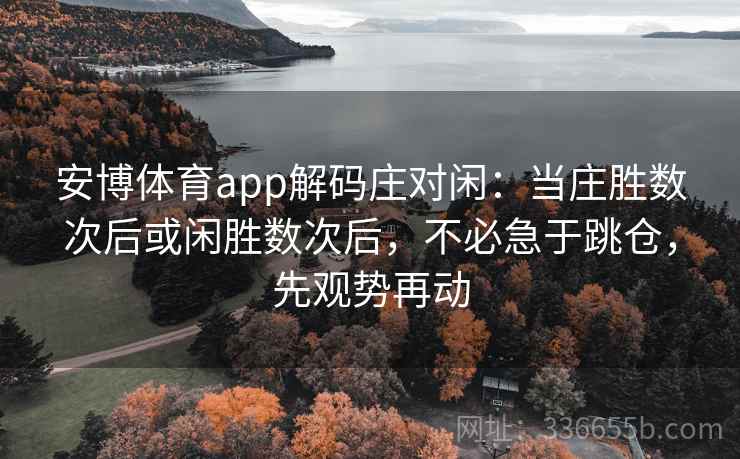 安博体育app解码庄对闲：当庄胜数次后或闲胜数次后，不必急于跳仓，先观势再动