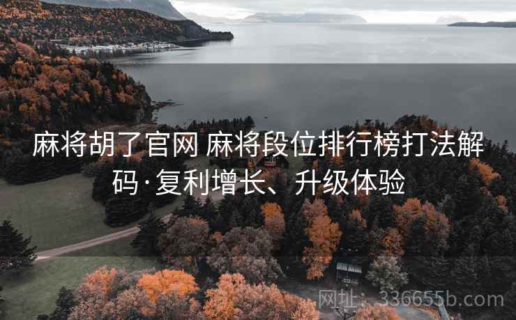 麻将胡了官网 麻将段位排行榜打法解码·复利增长、升级体验