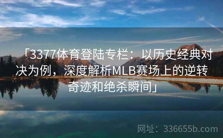 「3377体育登陆专栏：以历史经典对决为例，深度解析MLB赛场上的逆转奇迹和绝杀瞬间」