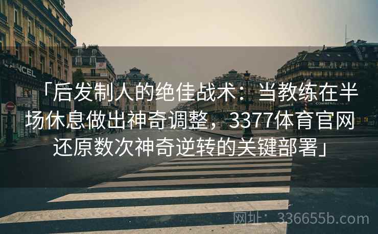「后发制人的绝佳战术：当教练在半场休息做出神奇调整，3377体育官网还原数次神奇逆转的关键部署」