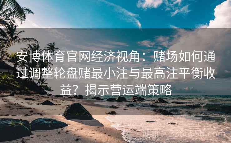 安博体育官网经济视角：赌场如何通过调整轮盘赌最小注与最高注平衡收益？揭示营运端策略