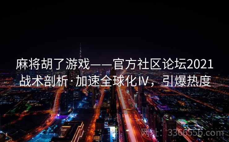 麻将胡了游戏——官方社区论坛2021战术剖析·加速全球化Ⅳ，引爆热度