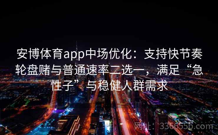 安博体育app中场优化：支持快节奏轮盘赌与普通速率二选一，满足“急性子”与稳健人群需求
