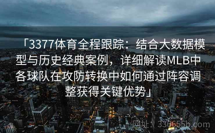 「3377体育全程跟踪：结合大数据模型与历史经典案例，详细解读MLB中各球队在攻防转换中如何通过阵容调整获得关键优势」