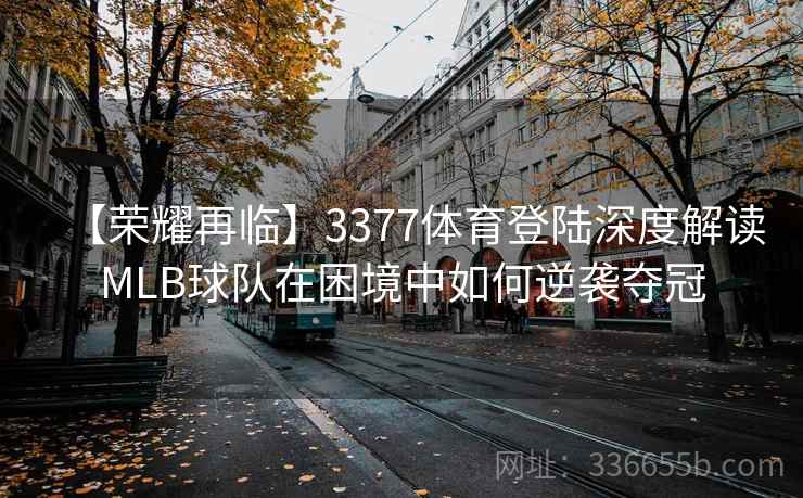 【荣耀再临】3377体育登陆深度解读MLB球队在困境中如何逆袭夺冠