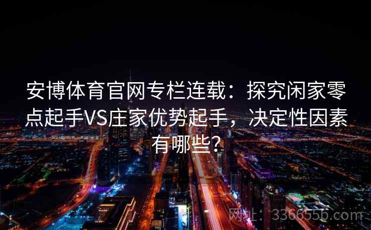 安博体育官网专栏连载：探究闲家零点起手VS庄家优势起手，决定性因素有哪些？