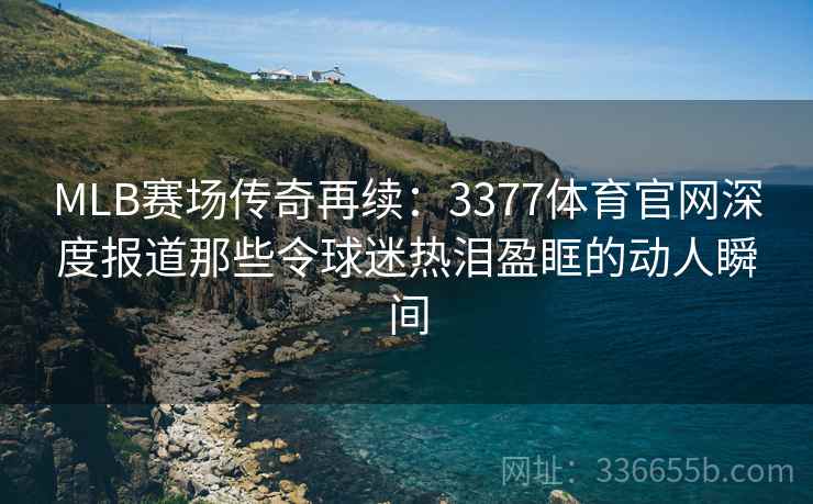 MLB赛场传奇再续：3377体育官网深度报道那些令球迷热泪盈眶的动人瞬间