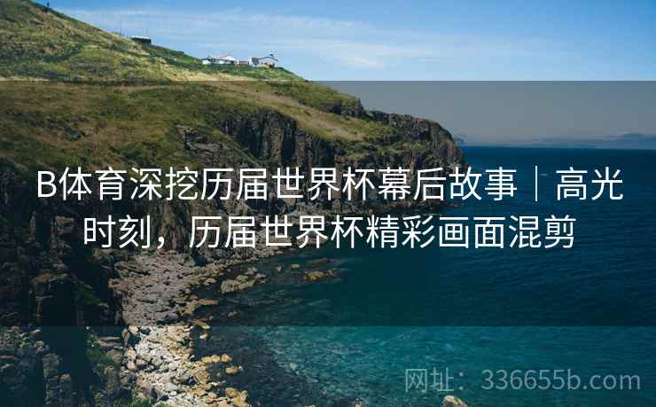 B体育深挖历届世界杯幕后故事｜高光时刻，历届世界杯精彩画面混剪