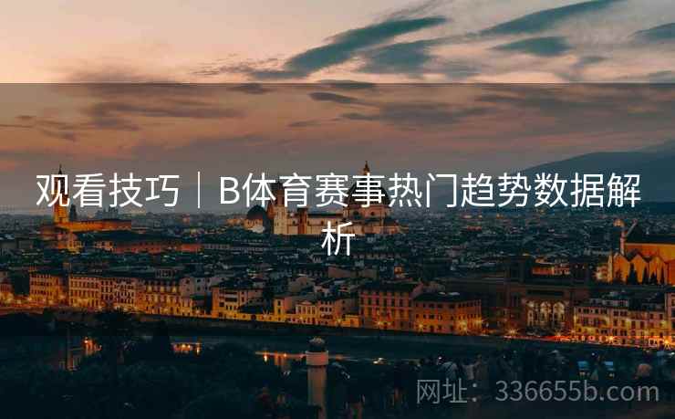 观看技巧｜B体育赛事热门趋势数据解析