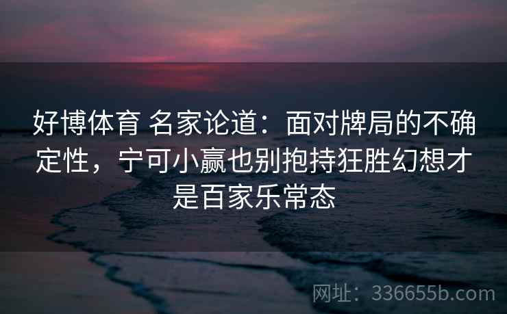 好博体育 名家论道：面对牌局的不确定性，宁可小赢也别抱持狂胜幻想才是百家乐常态