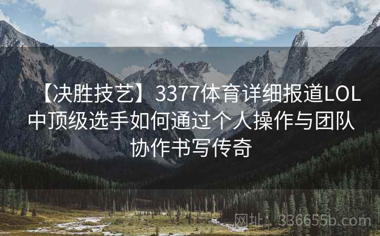 【决胜技艺】3377体育详细报道LOL中顶级选手如何通过个人操作与团队协作书写传奇