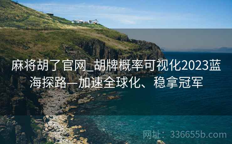 麻将胡了官网_胡牌概率可视化2023蓝海探路—加速全球化、稳拿冠军