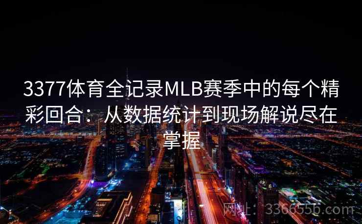 3377体育全记录MLB赛季中的每个精彩回合：从数据统计到现场解说尽在掌握