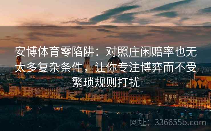 安博体育零陷阱：对照庄闲赔率也无太多复杂条件，让你专注博弈而不受繁琐规则打扰