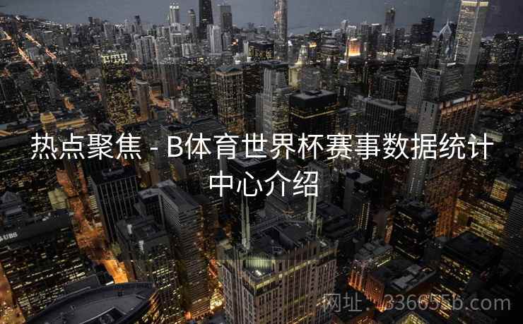 热点聚焦 - B体育世界杯赛事数据统计中心介绍