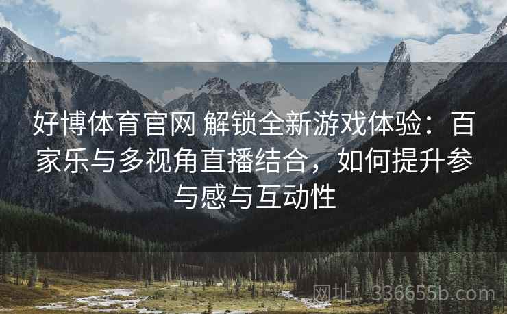 好博体育官网 解锁全新游戏体验：百家乐与多视角直播结合，如何提升参与感与互动性