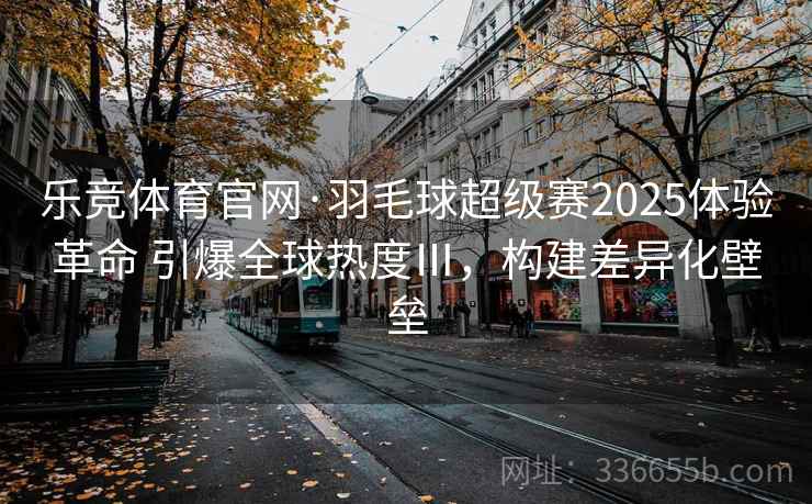 乐竞体育官网·羽毛球超级赛2025体验革命 引爆全球热度Ⅲ，构建差异化壁垒