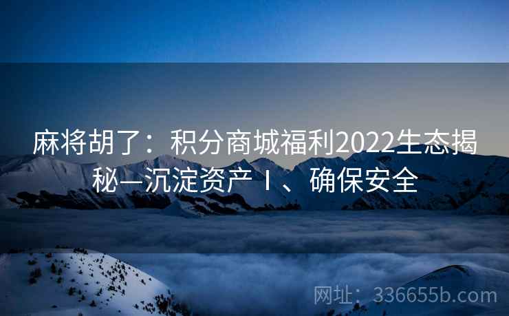 麻将胡了：积分商城福利2022生态揭秘—沉淀资产Ⅰ、确保安全