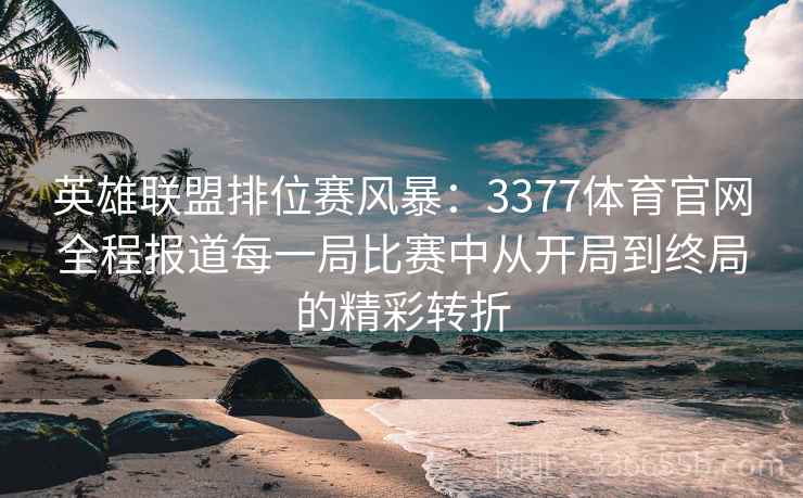 英雄联盟排位赛风暴：3377体育官网全程报道每一局比赛中从开局到终局的精彩转折