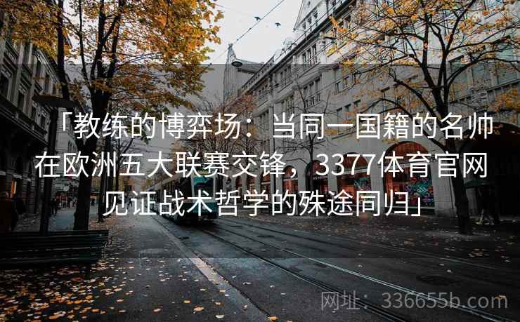 「教练的博弈场：当同一国籍的名帅在欧洲五大联赛交锋，3377体育官网见证战术哲学的殊途同归」