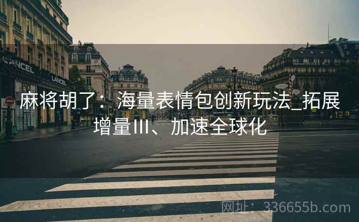麻将胡了：海量表情包创新玩法_拓展增量Ⅲ、加速全球化