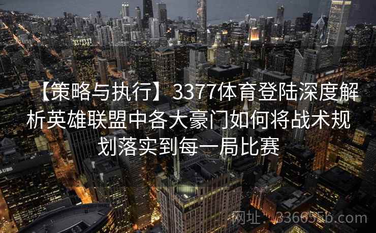 【策略与执行】3377体育登陆深度解析英雄联盟中各大豪门如何将战术规划落实到每一局比赛