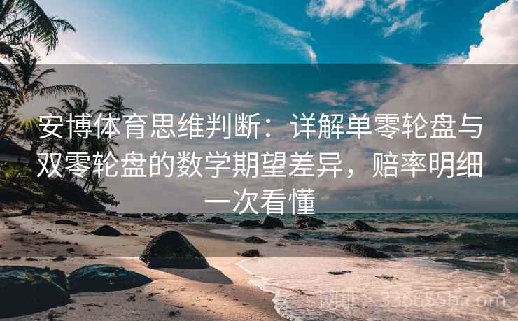 安博体育思维判断：详解单零轮盘与双零轮盘的数学期望差异，赔率明细一次看懂