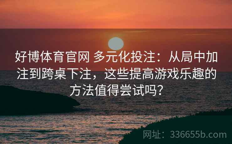 好博体育官网 多元化投注：从局中加注到跨桌下注，这些提高游戏乐趣的方法值得尝试吗？