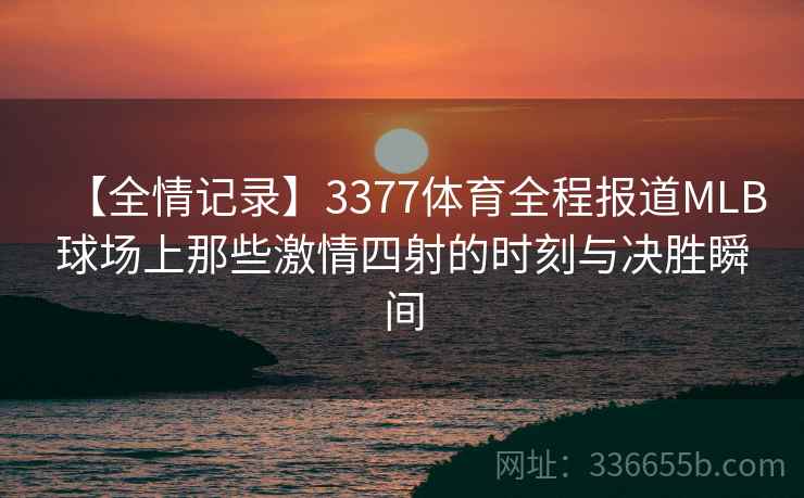 【全情记录】3377体育全程报道MLB球场上那些激情四射的时刻与决胜瞬间