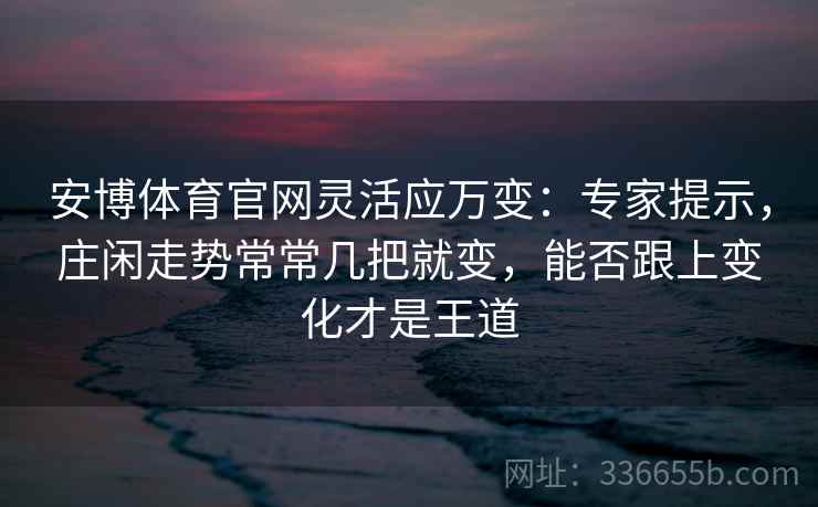 安博体育官网灵活应万变：专家提示，庄闲走势常常几把就变，能否跟上变化才是王道