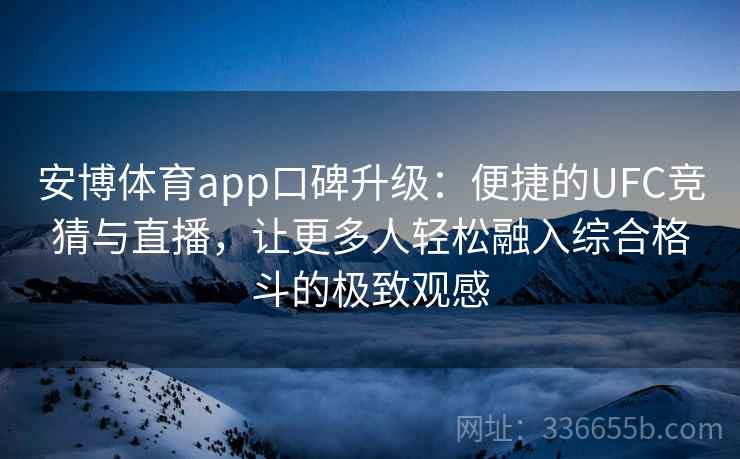安博体育app口碑升级：便捷的UFC竞猜与直播，让更多人轻松融入综合格斗的极致观感