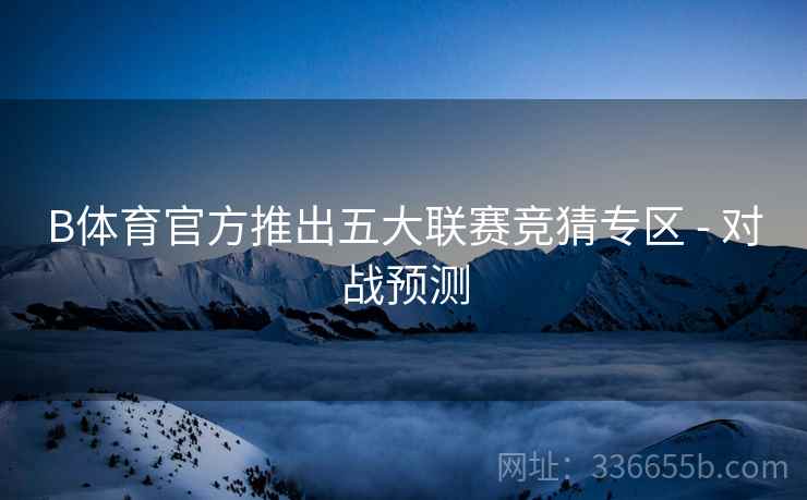 B体育官方推出五大联赛竞猜专区 - 对战预测